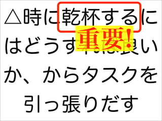 △時に乾杯するに
    重要!
はどうすれば良い
か、からタスクを
 引っ張りだす
 