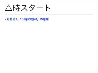 △時スタート
• もちろん「△時に乾杯!」の意味
 