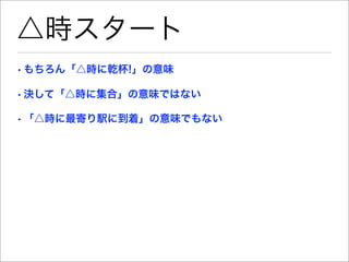 △時スタート
• もちろん「△時に乾杯!」の意味

• 決して「△時に集合」の意味ではない

• 「△時に最寄り駅に到着」の意味でもない
 