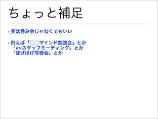 ちょっと補足
• 実は呑み会じゃなくてもいい

• 例えば「○○マインド勉強会」とか
  「 スタッフミーティング」とか
  「ほげほげ写経会」とか
 