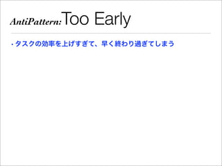 AntiPattern:   Too Early
• タスクの効率を上げすぎて、早く終わり過ぎてしまう
 