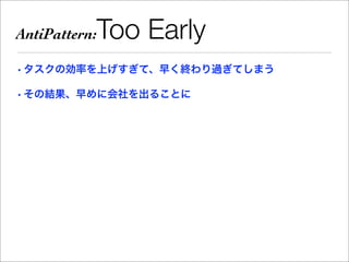 AntiPattern:   Too Early
• タスクの効率を上げすぎて、早く終わり過ぎてしまう

• その結果、早めに会社を出ることに
 