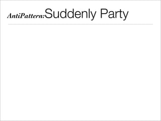 AntiPattern:   Suddenly Party
 