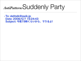 AntiPattern:   Suddenly Party
• To: delitalk@qwik.jp
  Date: 2008/5/7 16:24:43
  Subject: 今夜19時くらいから、でりるよ!
 