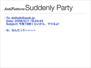 AntiPattern:   Suddenly Party
• To: delitalk@qwik.jp
  Date: 2008/5/7 16:24:43
  Subject: 今夜19時くらいから、でりるよ!

• な、なんだってーーーー
 