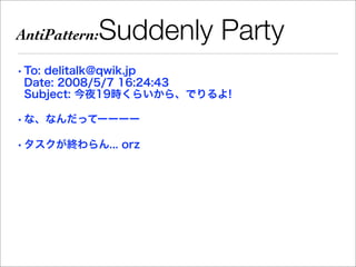 AntiPattern:   Suddenly Party
• To: delitalk@qwik.jp
  Date: 2008/5/7 16:24:43
  Subject: 今夜19時くらいから、でりるよ!

• な、なんだってーーーー

• タスクが終わらん... orz
 