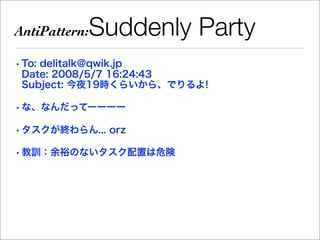 AntiPattern:   Suddenly Party
• To: delitalk@qwik.jp
  Date: 2008/5/7 16:24:43
  Subject: 今夜19時くらいから、でりるよ!

• な、なんだってーーーー

• タスクが終わらん... orz

• 教訓：余裕のないタスク配置は危険
 
