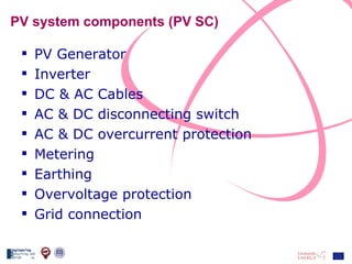 PV system components (PV SC) PV Generator Inverter DC & AC Cables AC & DC disconnecting switch AC & DC overcurrent protection Metering Earthing Overvoltage protection Grid connection 