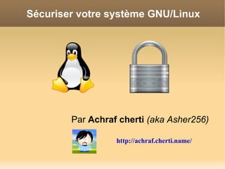 Sécuriser votre système GNU/Linux




        Par Achraf cherti (aka Asher256)

                  http://achraf.cherti.name/