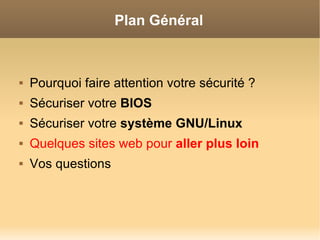 Plan Général



   Pourquoi faire attention votre sécurité ?
   Sécuriser votre BIOS
   Sécuriser votre système GNU/Linux
   Quelques sites web pour aller plus loin
   Vos questions