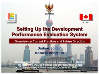 Setting Up the Development Performance Evaluation System Shanghai International Program for Development Evaluation Training-Asia-Pacific Finance and Development Center 200 Panlong Road-Shanghai, October 20, 2008 Overview on Current Practices and Future Direction Dadang Solihin Indonesia Delegation C I D A 