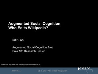 Augmented Social Cognition: Who Edits Wikipedia? Ed H. Chi Augmented Social Cognition Area Palo Alto Research Center 2007-06-17 Ed H. Chi - Who writes Wikipedia? Image from: http://www.flickr.com/photos/ourcommon/480538715/ 