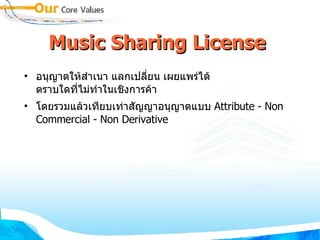 Music Sharing License  อนุญาตให้สำเนา แลกเปลี่ยน เผยแพร่ได้ ตราบใดที่ไม่ทำในเชิงการค้า  โดยรวมแล้วเทียบเท่าสัญญาอนุญาตแบบ  Attribute - Non Commercial - Non Derivative 