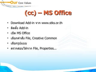 (cc) – MS Office Download Add-in  จาก  www.stks.or.th ติดตั้ง  Add-in เปิด  MS Office เลือกคำสั่ง  File, Creative Common เลือกรูปแบบ ตรวจสอบได้จาก  File, Properties... 