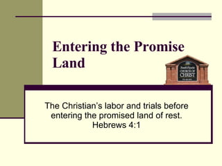 Entering the Promise Land The Christian’s labor and trials before entering the promised land of rest. Hebrews 4:1 