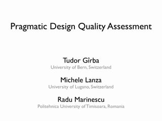Pragmatic Design Quality Assessment


                  Tudor Gîrba
            University of Bern, Switzerland

                 Michele Lanza
           University of Lugano, Switzerland

                Radu Marinescu
      Politehnica University of Timisoara, Romania