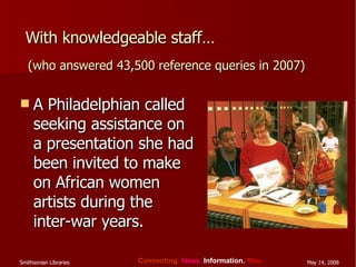 With knowledgeable staff… A Philadelphian called seeking assistance on a presentation she had been invited to make on African women artists during the inter-war years. (who answered 43,500 reference queries in 2007) 