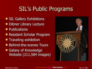 SIL’s Public Programs SIL Gallery Exhibitions Dibner Library Lecture Publications Resident Scholar Program Traveling exhibition Behind-the-scenes Tours Galaxy of Knowledge Website (211,584 images) 