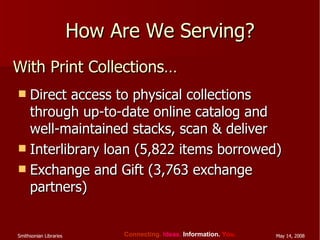 How Are We Serving? Direct access to physical collections through up-to-date online catalog and well-maintained stacks, scan & deliver Interlibrary loan (5,822 items borrowed) Exchange and Gift (3,763 exchange partners) With Print Collections… 