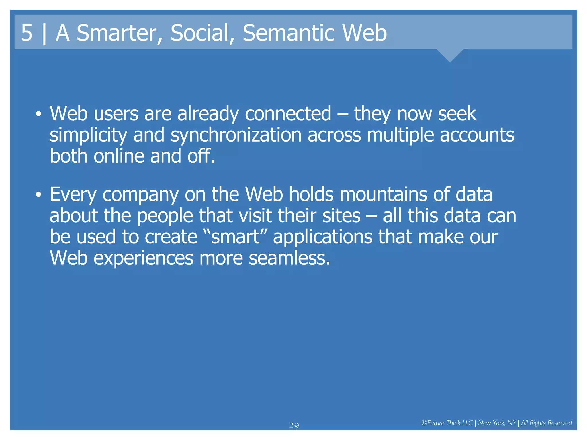 5 | A Smarter, Social, Semantic Web Web users are already connected – they now seek simplicity and synchronization across multiple accounts both online and off.  Every company on the Web holds mountains of data about the people that visit their sites – all this data can be used to create “smart” applications that make our Web experiences more seamless.  