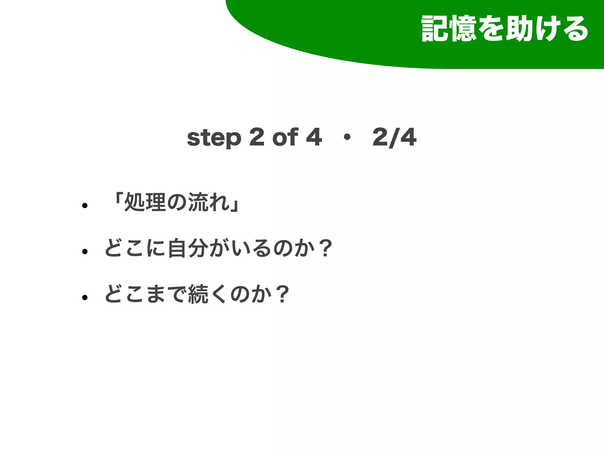 記憶を助ける


     step 2 of 4 ・ 2/4


• 「処理の流れ」
• どこに自分がいるのか？
• どこまで続くのか？
 