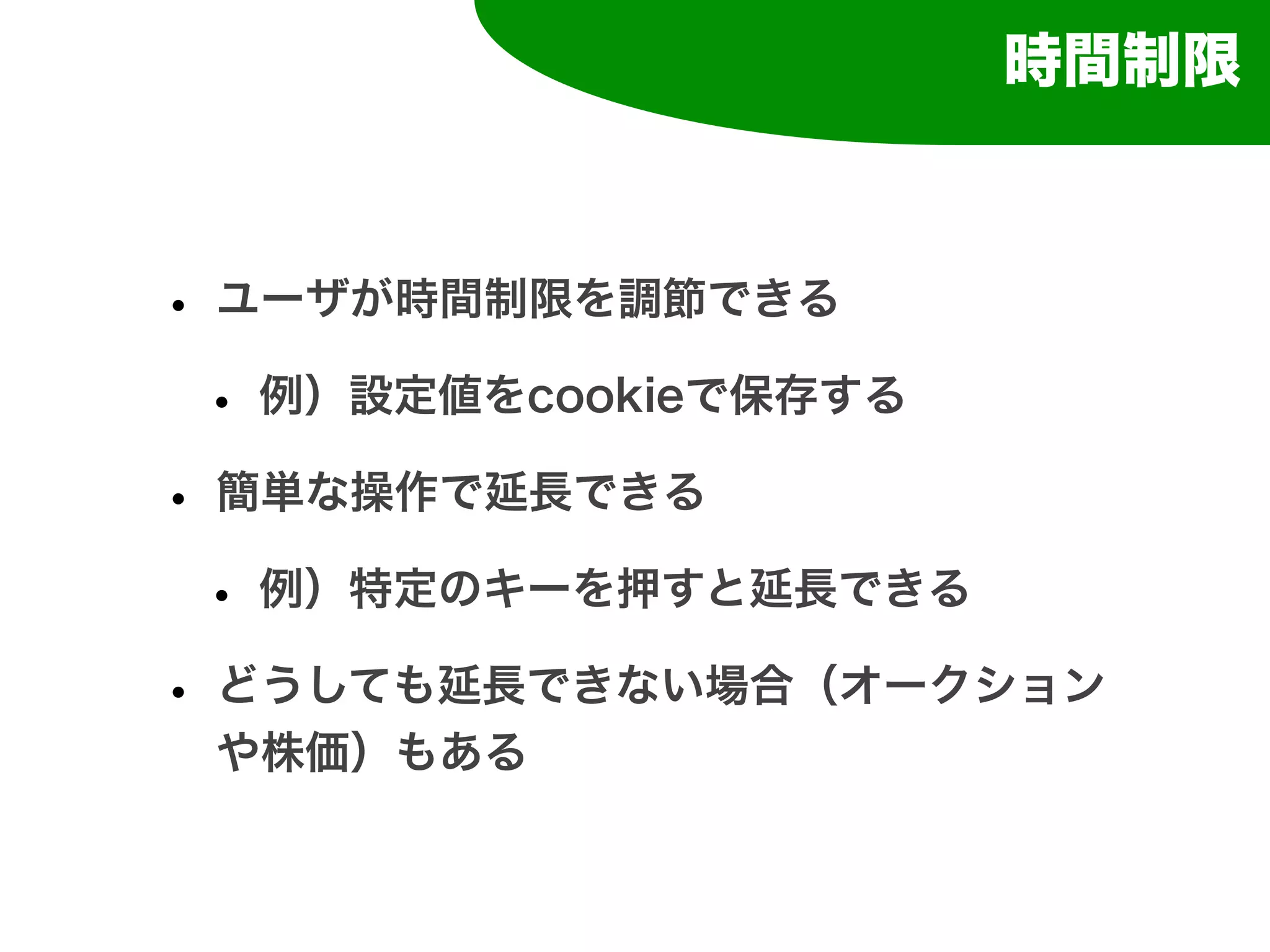 時間制限



• ユーザが時間制限を調節できる
 • 例）設定値をcookieで保存する
• 簡単な操作で延長できる
 • 例）特定のキーを押すと延長できる
• どうしても延長できない場合（オークション
 や株価）もある
 