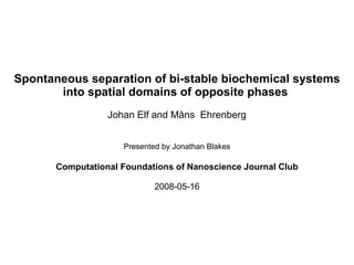 Spontaneous separation of bi-stable biochemical systems into spatial domains of opposite phases  Johan Elf and Måns  Ehrenberg Presented by Jonathan Blakes Computational Foundations of Nanoscience Journal Club 2008-05-16 