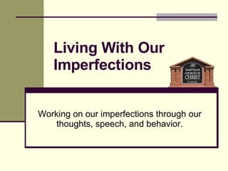 Living With Our Imperfections Working on our imperfections through our thoughts, speech, and behavior. 