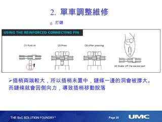 2.  單車調整維修 g.  打鏈 插梢兩端較大，所以插梢未置中，鏈條一邊的洞會被撐大。而鏈條就會因側向力，導致插梢移動脫落 