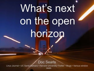 1
What’s next
on the open
horizon
Doc Searls
Linux Journal • UC Santa Barbara • Harvard University •Twitter • Blogs • Various window
seats
 