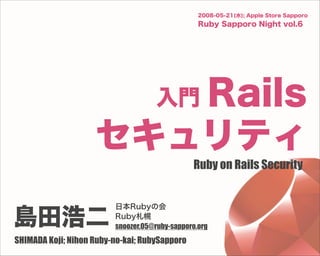 2008-05-21(水); Apple Store Sapporo
                                                 Ruby Sapporo Night vol.6




                       Rails        入門
                    セキュリティ
                                               Ruby on Rails Security


                         日本Rubyの会

島田浩二                     Ruby札幌
                         snoozer.05@ruby-sapporo.org
SHIMADA Koji; Nihon Ruby-no-kai; RubySapporo
 