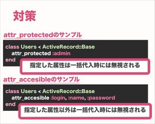 対策
attr_protectedのサンプル
class Users < ActiveRecord::Base
  attr_protected :admin
end
         指定した属性は一括代入時には無視される

attr_acc...
