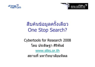 สืบคนขอมูลครั้งเดียว
 One Stop Search?
Cybertools for Research 2008
    โดย ประดิษฐา ศิริพันธ
       www.stks.or.th
  สถานที่ มหาวิทยาลัยมหิดล
 