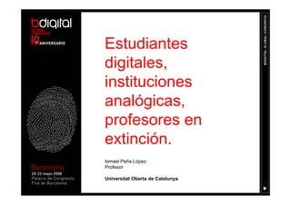 Estudiantes
digitales,
instituciones
analógicas,
profesores en
extinción.
Ismael Peña López
Profesor

Universitat Oberta de Catalunya