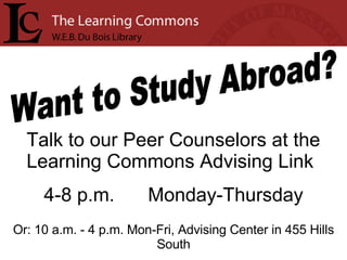 Want to Study Abroad? Talk to our Peer Counselors at the Learning Commons Advising Link 4-8 p.m. Monday-Thursday Or: 10 a.m. - 4 p.m. Mon-Fri, Advising Center in 455 Hills South 