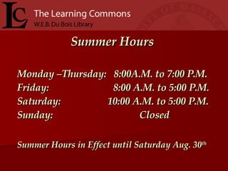   Summer Hours Monday –Thursday:  8:00A.M. to 7:00 P.M. Friday:  8:00 A.M. to 5:00 P.M. Saturday:  10:00 A.M. to 5:00 P.M. Sunday:  Closed Summer Hours in Effect until Saturday Aug. 30 th 