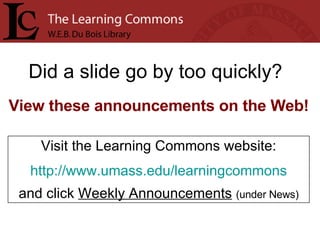 Did a slide go by too quickly? Visit the Learning Commons website: http:// www.umass.edu/learningcommons and click  Weekly Announcements   (under News) View these announcements on the Web! 