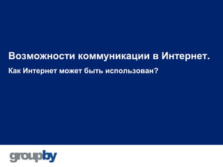 Возможности коммуникации в Интернет.
Как Интернет может быть использован?
 