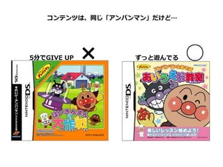 コンテンツは、同じ「アンパンマン」だけど…




5分でGIVE  UP 　×    ずっと遊んでる 　 ○
 