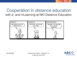Cooperation in distance education with e- and mLearning at NKI Distance Education 28.05.2008 Conference: NoEL - Netværk om eLæring, Denmark 