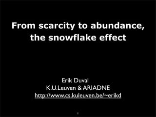 From scarcity to abundance,
   the snowflake effect




              Erik Duval
         K.U.Leuven & ARIADNE
    http://www.cs.kuleuven.be/~erikd

                   1