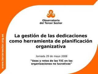 www.tercersector.org.es   La gestión de las dedicaciones como herramienta de planificación organizativa Jornada 29 de mayo 2008 “ Usos y retos de las TIC en las organizaciones no lucrativas” 