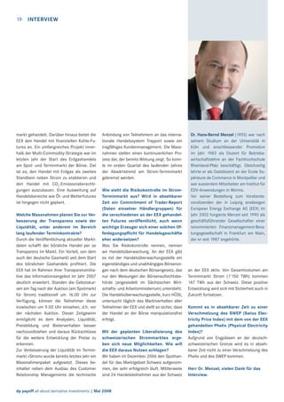 19

INTERVIEW

markt gehandelt. Darüber hinaus bietet die
EEX den Handel mit ﬁnanziellen Kohle-Futures an. Ein umfangreiches Projekt innerhalb der Multi-Commodity-Strategie war im
letzten Jahr der Start des Erdgashandels
am Spot- und Terminmarkt der Börse. Ziel
ist es, den Handel mit Erdgas als zweites
Standbein neben Strom zu etablieren und
den Handel mit CO2-Emissionsberechtigungen auszubauen. Eine Ausweitung auf
Handelsbereiche wie Öl- und Wetterfutures
ist hingegen nicht geplant.
Welche Massnahmen planen Sie zur Verbesserung der Transparenz sowie der
Liquidität, unter anderem im Bereich
lang laufender Terminkontrakte?
Durch die Veröffentlichung aktueller Marktdaten schafft der börsliche Handel per se
Transparenz im Markt. Ein Vorteil, von dem
auch der deutsche Gasmarkt seit dem Start
des börslichen Gashandels proﬁtiert. Die
EEX hat im Rahmen ihrer Transparenzinitiative das Informationsangebot im Jahr 2007
deutlich erweitert. Standen die Gebotskurven am Tag nach der Auktion (am Spotmarkt
für Strom) traditionell um 16.00 Uhr zur
Verfügung, können die Teilnehmer diese
inzwischen um 9.00 Uhr einsehen, d.h. vor
der nächsten Auktion. Dieser Zeitgewinn
ermöglicht es dem Analysten, Liquidität,
Preisbildung und Bieterverhalten besser
nachzuvollziehen und daraus Rückschlüsse
für die weitere Entwicklung der Preise zu
erkennen.
Zur Verbesserung der Liquidität im Terminmarkt «Strom» wurde bereits letztes Jahr ein
Massnahmenpaket aufgesetzt. Dieses beinhaltet neben dem Ausbau des Customer
Relationship Managements die technische

Anbindung von Teilnehmern an das internationale Handelssystem Trayport sowie ein
tragfähiges Kundenmanagement. Die Massnahmen stellen einen kontinuierlichen Prozess dar, der bereits Wirkung zeigt. So konnte im ersten Quartal des laufenden Jahres
der Abwärtstrend am Strom-Terminmarkt
gebremst werden.
Wie sieht die Risikokontrolle im StromTerminmarkt aus? Wird in absehbarer
Zeit ein Commitment of Trader-Report
(Daten einzelner Händlergruppen) für
die verschiedenen an der EEX gehandelten Futures veröffentlicht, auch wenn
wichtige Erzeuger sich einer solchen Offenlegungspﬂicht für Handelsgeschäfte
eher widersetzen?
Was Sie Risikokontrolle nennen, nennen
wir Handelsüberwachung. An der EEX gibt
es mit der Handelsüberwachungsstelle ein
eigenständiges und unabhängiges Börsenorgan nach dem deutschen Börsengesetz, das
nur den Weisungen der Börsenaufsichtsbehörde (angesiedelt im Sächsischen Wirtschafts- und Arbeitsministerium) untersteht.
Die Handelsüberwachungsstelle, kurz HÜSt,
untersucht täglich das Marktverhalten aller
Teilnehmer der EEX und stellt so sicher, dass
der Handel an der Börse manipulationsfrei
erfolgt.
Mit der geplanten Liberalisierung des
schweizerischen Strommarktes ergeben sich neue Möglichkeiten. Wie will
die EEX daraus Nutzen schlagen?
Wir haben im Dezember 2006 den Spothandel für das Marktgebiet Schweiz aufgenommen, der sehr erfolgreich läuft. Mittlerweile
sind 24 Handelsteilnehmer aus der Schweiz

dp payoff all about derivative investments | Mai 2008

Dr. Hans-Bernd Menzel (1955) war nach
seinem Studium an der Universität in
Köln und anschliessender Promotion
im Jahr 1983 als Dozent für Betriebswirtschaftslehre an der Fachhochschule
Rheinland-Pfalz beschäftigt. Gleichzeitig
lehrte er als Gastdozent an der Ecole Supérieure de Commerce in Montpellier und
war ausserdem Mitarbeiter am Institut für
EDV-Anwendungen in Worms.
Vor seiner Bestellung zum Vorstandsvorsitzenden der in Leipzig ansässigen
European Energy Exchange AG (EEX) im
Jahr 2002 fungierte Menzel seit 1990 als
geschäftsführender Gesellschafter einer
renommierten Finanzmanagement-Beratungsgesellschaft in Frankfurt am Main,
der er seit 1987 angehörte.

an der EEX aktiv. Von Gesamtvolumen am
Terminmarkt Strom (1’150 TWh) kommen
147 TWh aus der Schweiz. Diese positive
Entwicklung wird sich mit Sicherheit auch in
Zukunft fortsetzen.
Kommt es in absehbarer Zeit zu einer
Verschmelzung des SWEP (Swiss Electricity Price Index) mit dem von der EEX
gehandelten Phelix (Physical Electricity
Index)?
Aufgrund von Engpässen an der deutschschweizerischen Grenze wird es in absehbarer Zeit nicht zu einer Verschmelzung des
Phelix und des SWEP kommen.
Herr Dr. Menzel, vielen Dank für das
Interview.

 