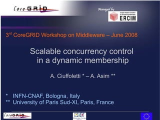 Scalable concurrency control  in a dynamic membership A. Ciuffoletti * – A. Asim ** *  INFN-CNAF, Bologna, Italy **  University of Paris Sud-XI, Paris, France 3 rd  CoreGRID Workshop on Middleware – June 2008 