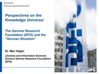 Perspectives on the Knowledge Universe:  The German Research Foundation (DFG) and the “German Situation” Dr. Max Vögler Libraries and Information Sciences Division German Research Foundation (DFG) 