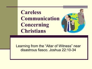 Learning from the “Altar of Witness” near disastrous fiasco. Joshua 22:10-34 Careless  Communication Concerning  Christians 
