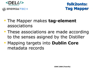 folk2onto:  Tag Mapper The Mapper makes  tag-element  associations These associations are made according to the senses asigned by the Distiller Mapping targets into  Dublin Core  metadata records  