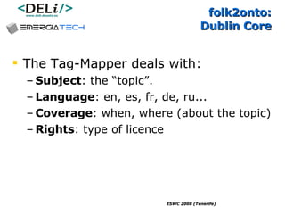 folk2onto:  Dublin Core The Tag-Mapper deals with: Subject : the “topic”. Language : en, es, fr, de, ru... Coverage : when, where (about the topic) Rights : type of licence 