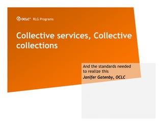 RLG Programs




Collective services, Collective
collections

                   And the standards needed
                   to realize this
                   Janifer Gatenby, OCLC
 