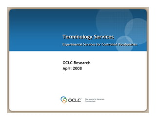 Terminology Services
Experimental Services for Controlled Vocabularies
Experimental Services for Controlled Vocabularies




OCLC Research
April 2008
 
